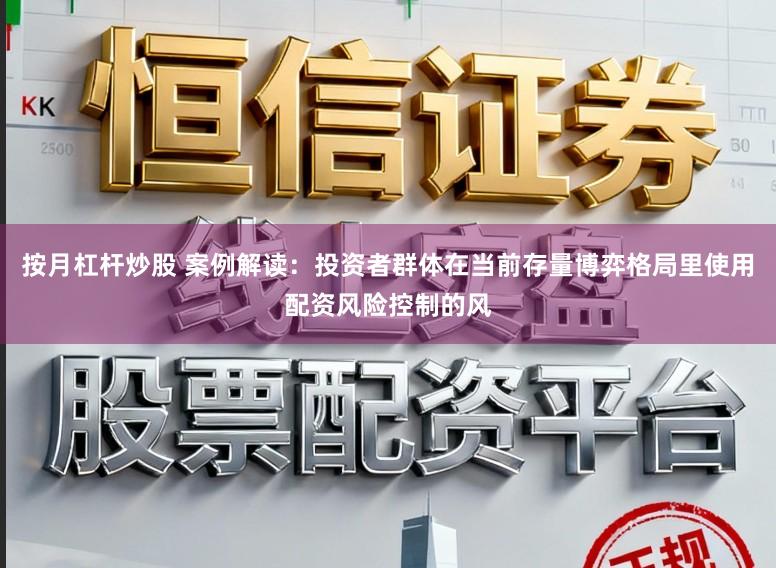 按月杠杆炒股 案例解读：投资者群体在当前存量博弈格局里使用配资风险控制的风