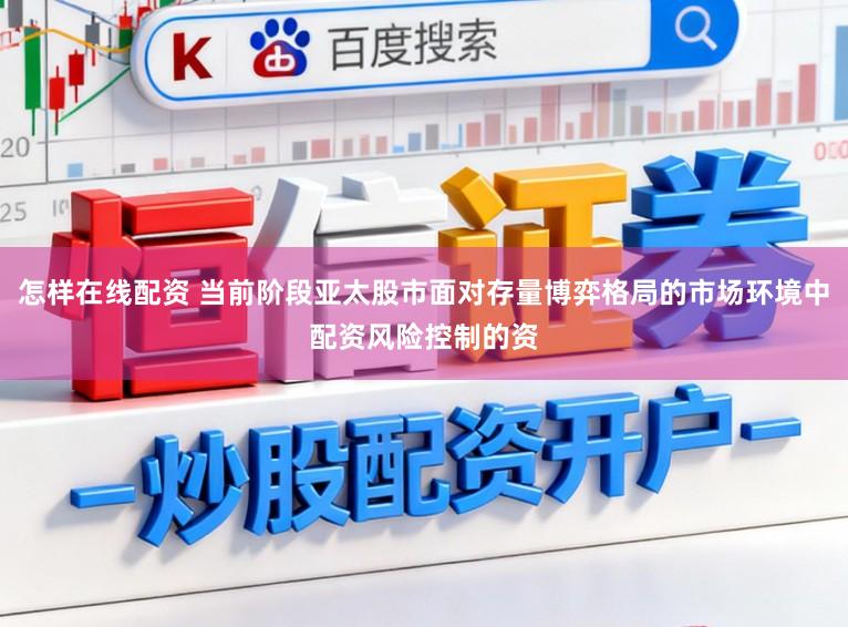 怎样在线配资 当前阶段亚太股市面对存量博弈格局的市场环境中配资风险控制的资