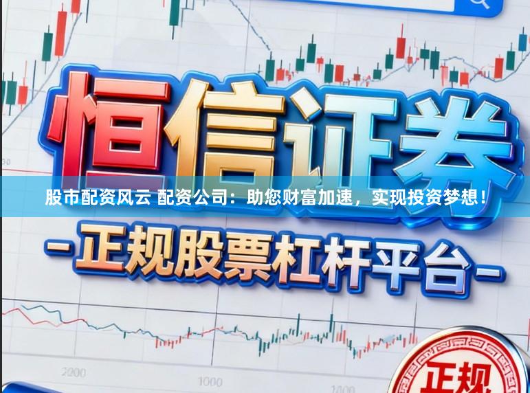 股市配资风云 配资公司：助您财富加速，实现投资梦想！