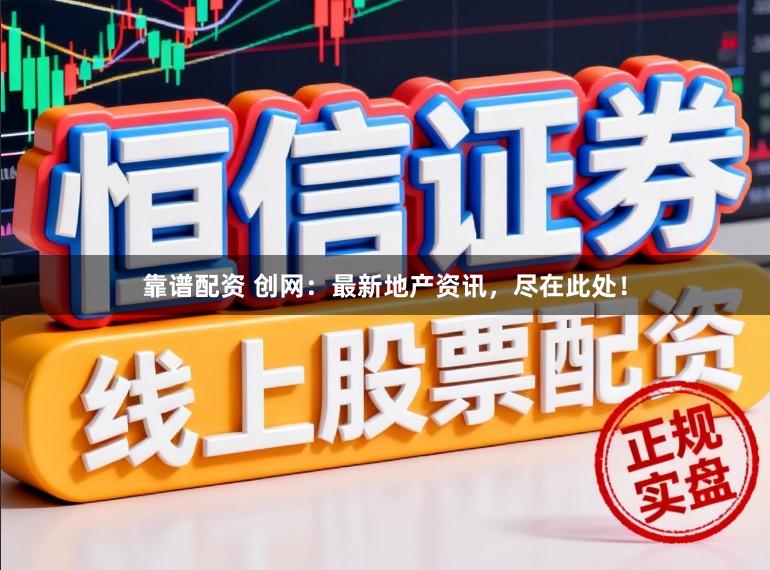靠谱配资 创网：最新地产资讯，尽在此处！