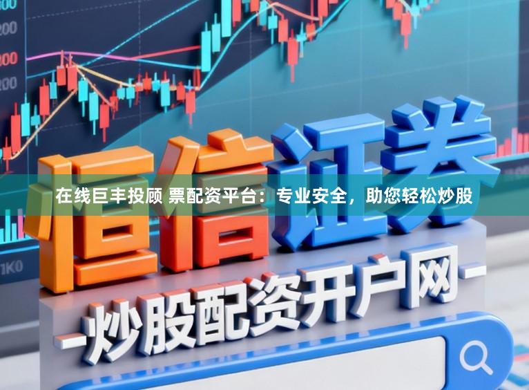 在线巨丰投顾 票配资平台：专业安全，助您轻松炒股