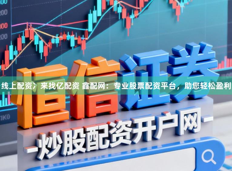 线上配资冫来找亿配资 鑫配网：专业股票配资平台，助您轻松盈利