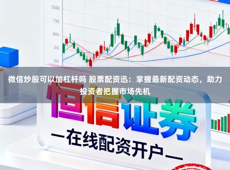 微信炒股可以加杠杆吗 股票配资迅：掌握最新配资动态，助力投资者把握市场先机