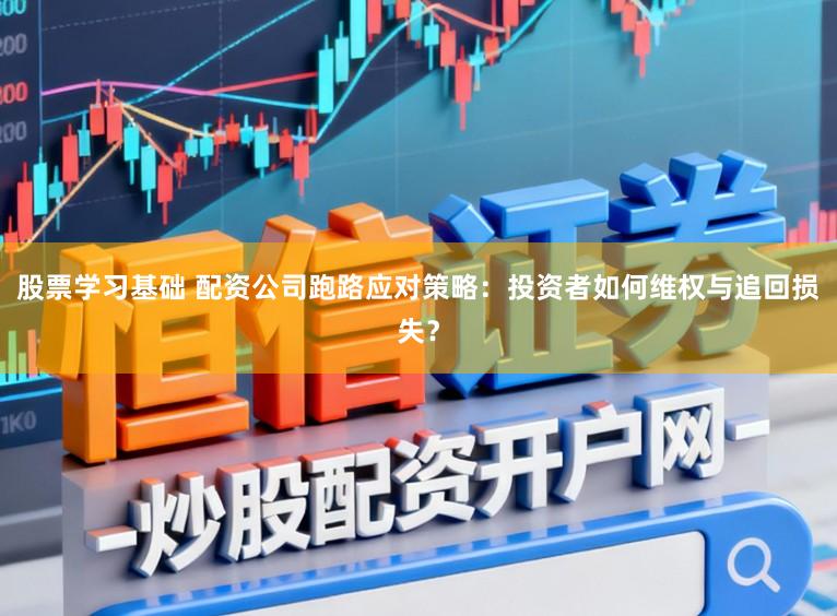 股票学习基础 配资公司跑路应对策略：投资者如何维权与追回损失？