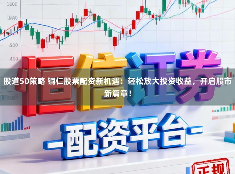 股道50策略 铜仁股票配资新机遇：轻松放大投资收益，开启股市新篇章！