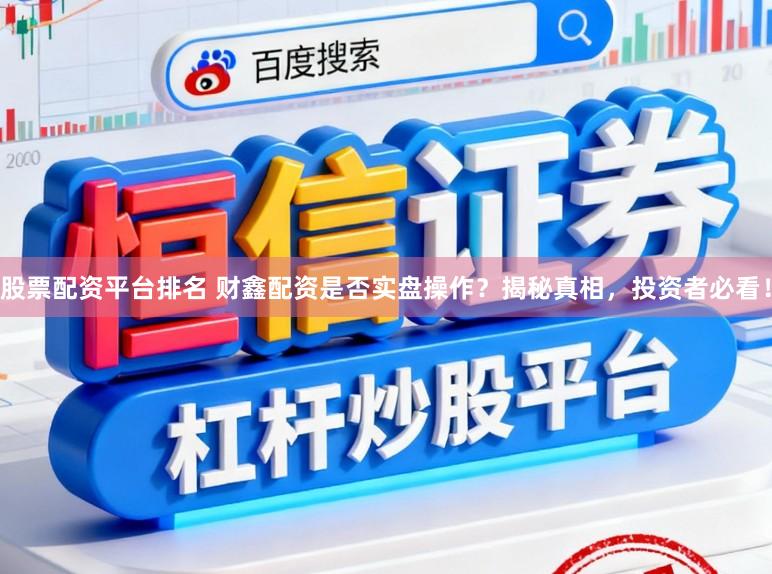股票配资平台排名 财鑫配资是否实盘操作？揭秘真相，投资者必看！