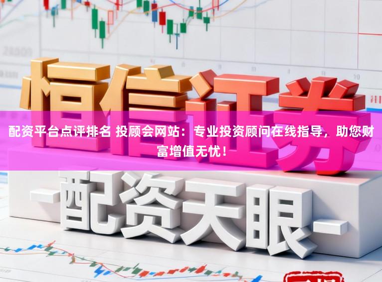 配资平台点评排名 投顾会网站：专业投资顾问在线指导，助您财富增值无忧！