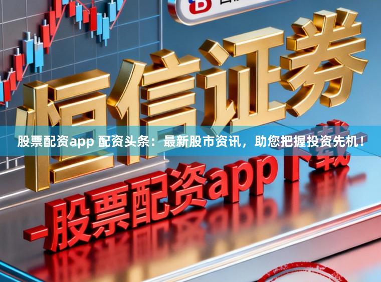 股票配资app 配资头条：最新股市资讯，助您把握投资先机！