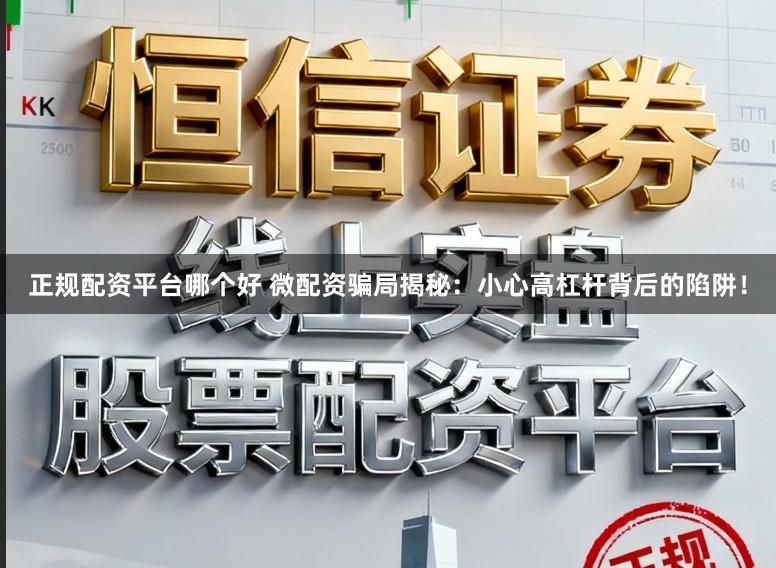 正规配资平台哪个好 微配资骗局揭秘：小心高杠杆背后的陷阱！