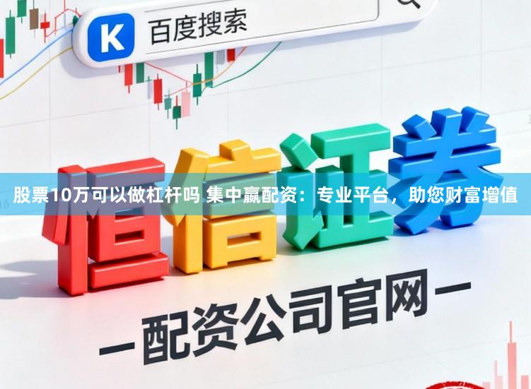 股票10万可以做杠杆吗 集中嬴配资：专业平台，助您财富增值