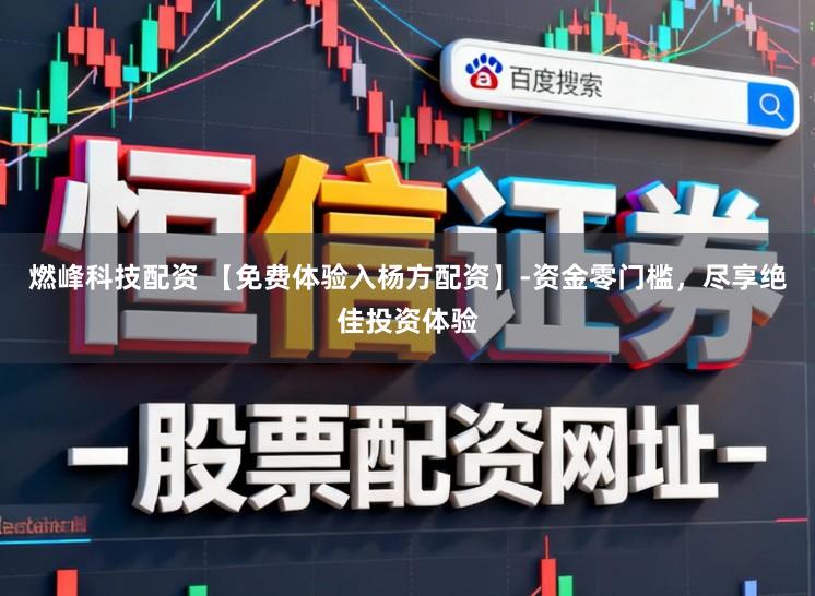 燃峰科技配资 【免费体验入杨方配资】-资金零门槛，尽享绝佳投资体验