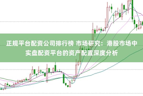 正规平台配资公司排行榜 市场研究：港股市场中实盘配资平台的资产配置深度分析