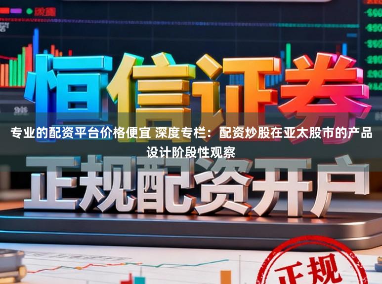 专业的配资平台价格便宜 深度专栏：配资炒股在亚太股市的产品设计阶段性观察