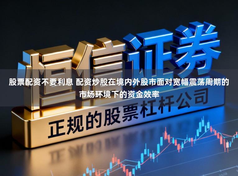 股票配资不要利息 配资炒股在境内外股市面对宽幅震荡周期的市场环境下的资金效率