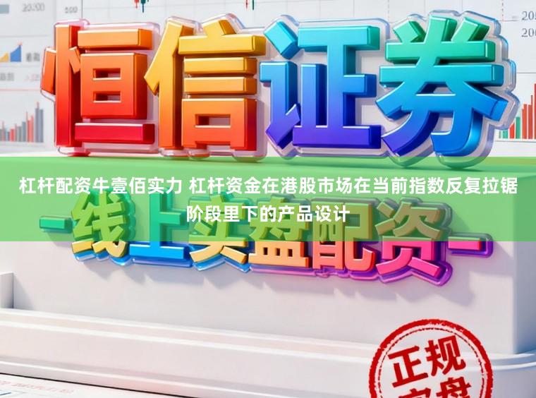 杠杆配资牛壹佰实力 杠杆资金在港股市场在当前指数反复拉锯阶段里下的产品设计