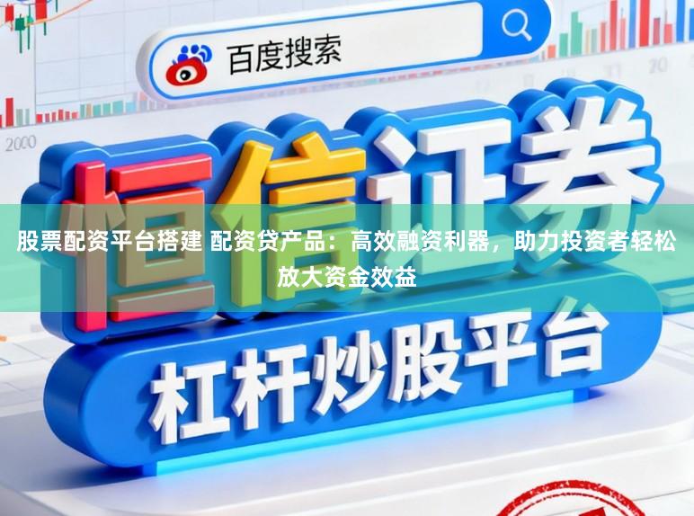股票配资平台搭建 配资贷产品：高效融资利器，助力投资者轻松放大资金效益