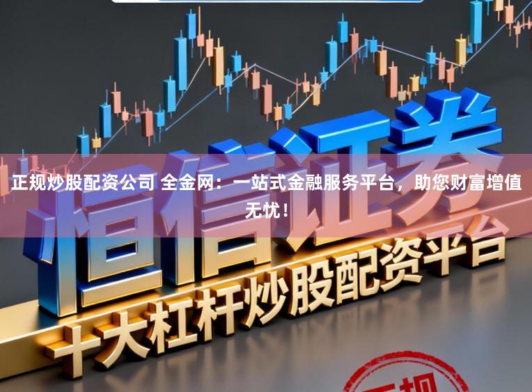 正规炒股配资公司 全金网：一站式金融服务平台，助您财富增值无忧！