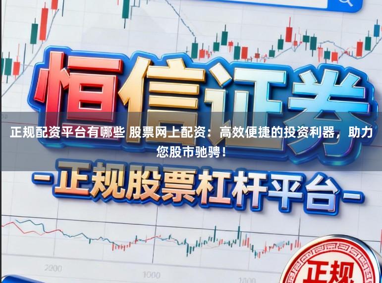 正规配资平台有哪些 股票网上配资：高效便捷的投资利器，助力您股市驰骋！