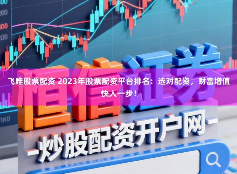 飞唯股票配资 2023年股票配资平台排名：选对配资，财富增值快人一步！