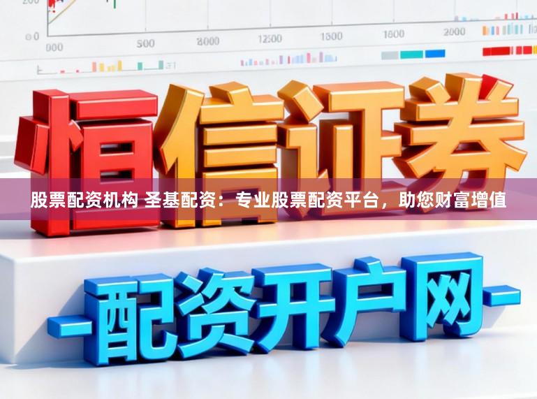 股票配资机构 圣基配资：专业股票配资平台，助您财富增值