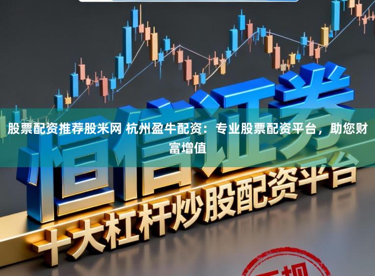股票配资推荐股米网 杭州盈牛配资：专业股票配资平台，助您财富增值