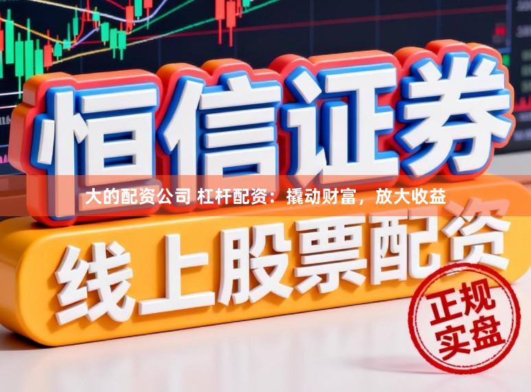 大的配资公司 杠杆配资：撬动财富，放大收益