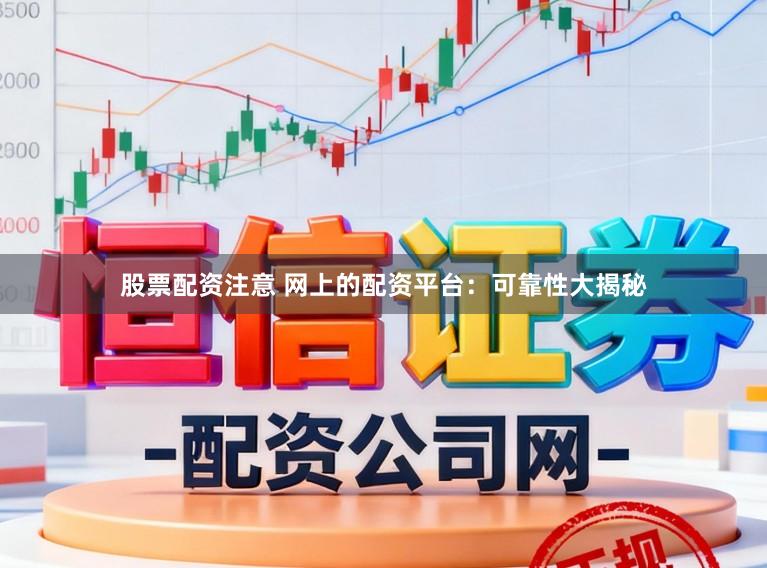 股票配资注意 网上的配资平台：可靠性大揭秘