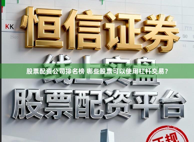 股票配资公司排名榜 哪些股票可以使用杠杆交易？