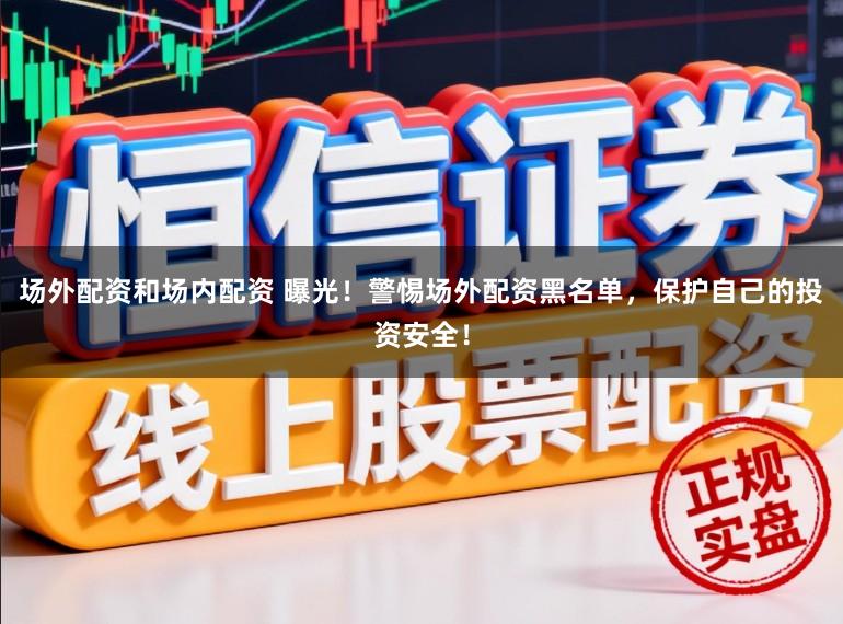 场外配资和场内配资 曝光！警惕场外配资黑名单，保护自己的投资安全！