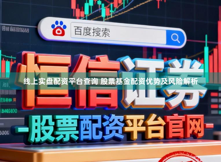 线上实盘配资平台查询 股票基金配资优势及风险解析